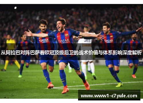 从阿拉巴对阵巴萨看欧冠顶级后卫的战术价值与体系影响深度解析