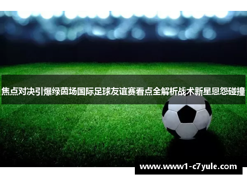 焦点对决引爆绿茵场国际足球友谊赛看点全解析战术新星恩怨碰撞