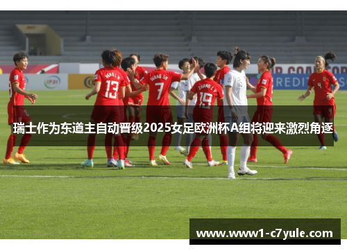 瑞士作为东道主自动晋级2025女足欧洲杯A组将迎来激烈角逐