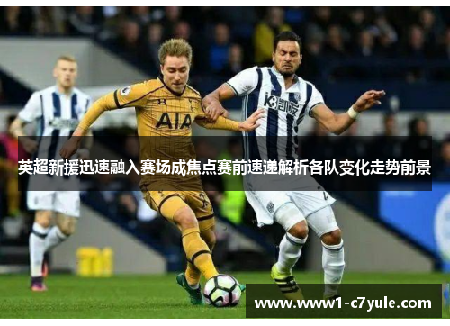 英超新援迅速融入赛场成焦点赛前速递解析各队变化走势前景