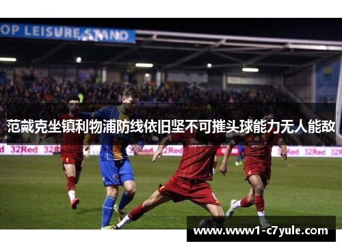 范戴克坐镇利物浦防线依旧坚不可摧头球能力无人能敌