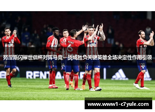 努涅斯闪耀世俱杯对阵马竞一战成胜负关键英雄全场决定性作用引领